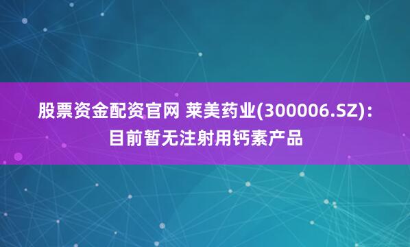 股票资金配资官网 莱美药业(300006.SZ)：目前暂无注射用钙素产品
