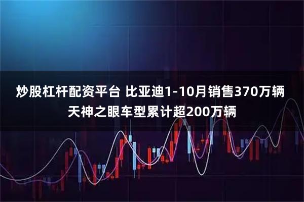 炒股杠杆配资平台 比亚迪1-10月销售370万辆 天神之眼车型累计超200万辆