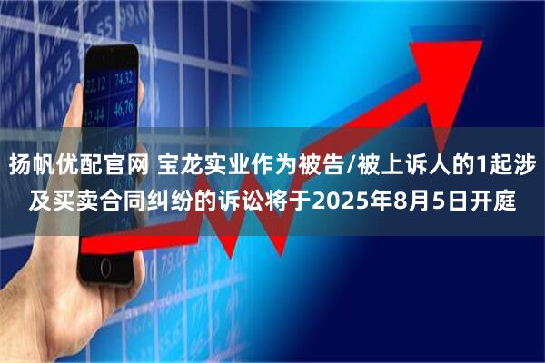 扬帆优配官网 宝龙实业作为被告/被上诉人的1起涉及买卖合同纠纷的诉讼将于2025年8月5日开庭