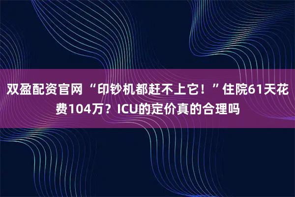 双盈配资官网 “印钞机都赶不上它！”住院61天花费104万？ICU的定价真的合理吗