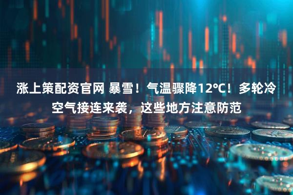 涨上策配资官网 暴雪！气温骤降12℃！多轮冷空气接连来袭，这些地方注意防范