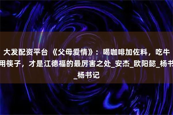 大发配资平台 《父母爱情》：喝咖啡加佐料，吃牛排用筷子，才是江德福的最厉害之处_安杰_欧阳懿_杨书记