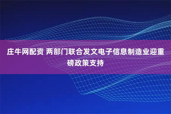庄牛网配资 两部门联合发文电子信息制造业迎重磅政策支持