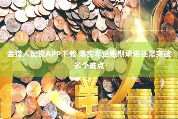 金猎人配资APP下载 落实车企账期承诺还需突破多个难点