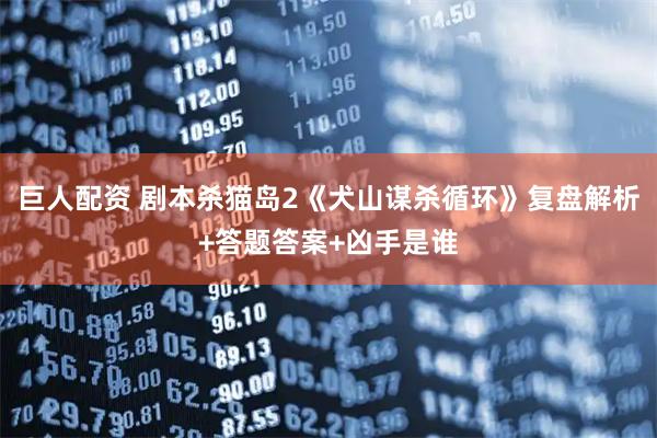 巨人配资 剧本杀猫岛2《犬山谋杀循环》复盘解析+答题答案+凶手是谁