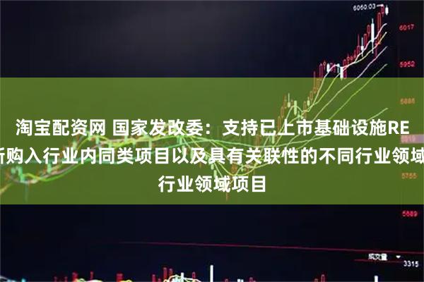 淘宝配资网 国家发改委：支持已上市基础设施REITs新购入行业内同类项目以及具有关联性的不同行业领域项目