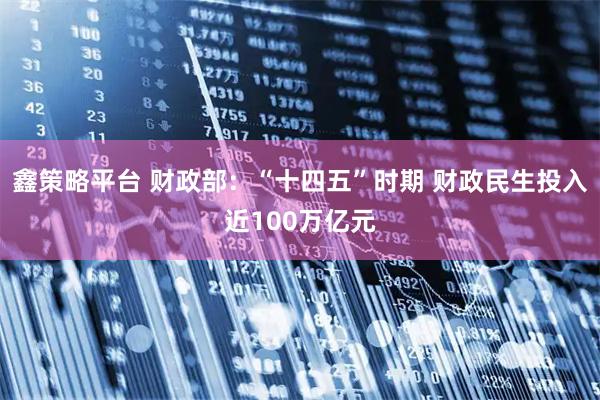 鑫策略平台 财政部：“十四五”时期 财政民生投入近100万亿元