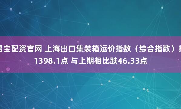 易宝配资官网 上海出口集装箱运价指数（综合指数）报1398.1点 与上期相比跌46.33点