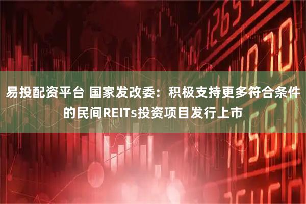 易投配资平台 国家发改委:积极支持更多符合条件的民间REITs投资项目发行上市