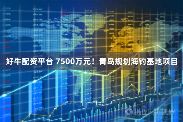 好牛配资平台 7500万元!青岛规划海钓基地项目
