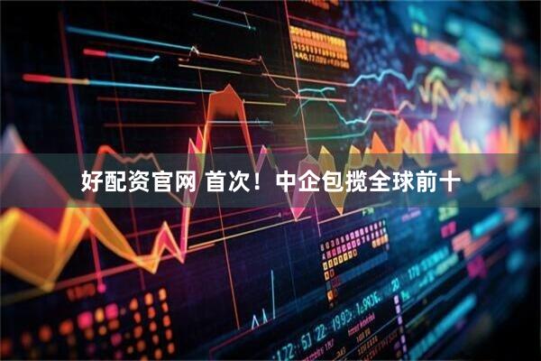 好配资官网 首次!中企包揽全球前十