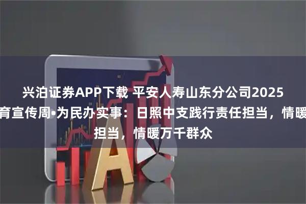 兴泊证券APP下载 平安人寿山东分公司2025年金融教育宣传周•为民办实事:日照中支践行责任担当,情暖万千群众