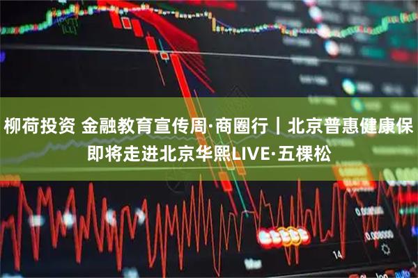柳荷投资 金融教育宣传周·商圈行｜北京普惠健康保即将走进北京华熙LIVE·五棵松
