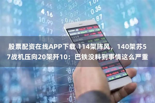 股票配资在线APP下载 114架阵风,140架苏57战机压向20架歼10:巴铁没料到事情这么严重