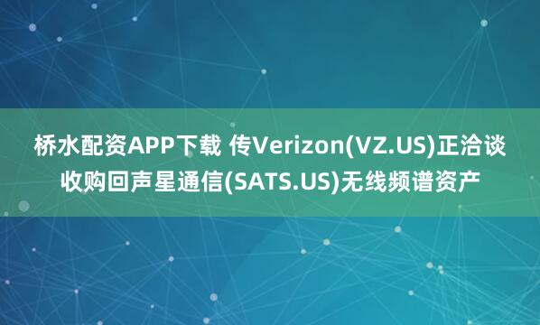 桥水配资APP下载 传Verizon(VZ.US)正洽谈收购回声星通信(SATS.US)无线频谱资产