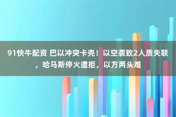91快牛配资 巴以冲突卡壳!以空袭致2人质失联,哈马斯停火遭拒,以方两头难