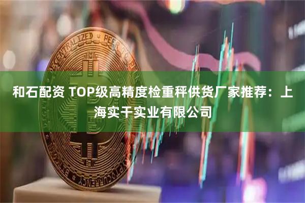 和石配资 TOP级高精度检重秤供货厂家推荐：上海实干实业有限公司
