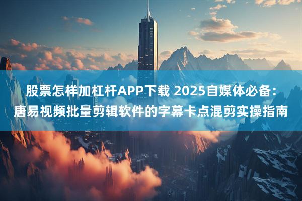 股票怎样加杠杆APP下载 2025自媒体必备：唐易视频批量剪辑软件的字幕卡点混剪实操指南