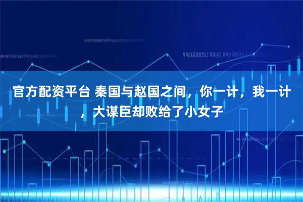 官方配资平台 秦国与赵国之间，你一计，我一计，大谋臣却败给了小女子