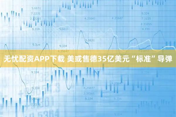 无忧配资APP下载 美或售德35亿美元“标准”导弹