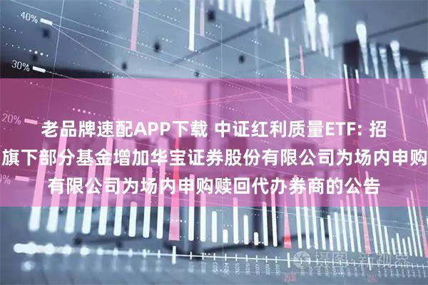 老品牌速配APP下载 中证红利质量ETF: 招商基金管理有限公司旗下部分基金增加华宝证券股份有限公司为场内申购赎回代办券商的公告