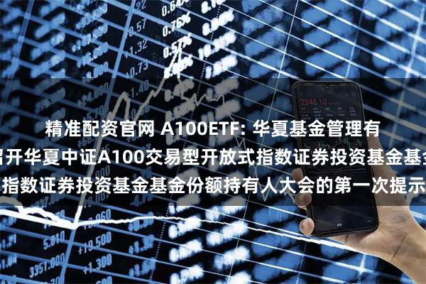 精准配资官网 A100ETF: 华夏基金管理有限公司关于以通讯方式召开华夏中证A100交易型开放式指数证券投资基金基金份额持有人大会的第一次提示性公告