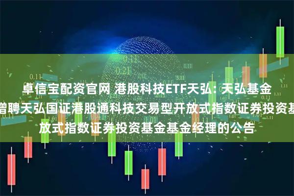 卓信宝配资官网 港股科技ETF天弘: 天弘基金管理有限公司关于增聘天弘国证港股通科技交易型开放式指数证券投资基金基金经理的公告