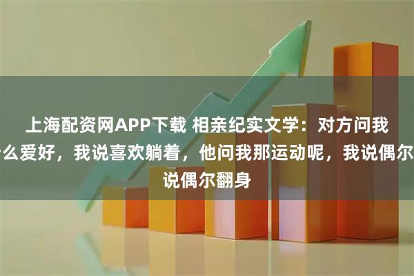 上海配资网APP下载 相亲纪实文学：对方问我有什么爱好，我说喜欢躺着，他问我那运动呢，我说偶尔翻身