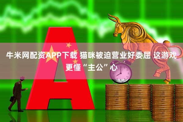 牛米网配资APP下载 猫咪被迫营业好委屈 这游戏更懂“主公”心