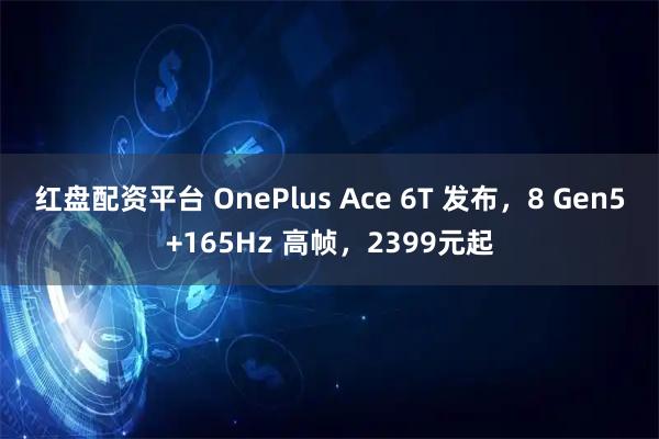 红盘配资平台 OnePlus Ace 6T 发布，8 Gen5+165Hz 高帧，2399元起