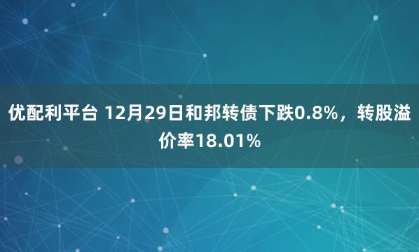 优配利平台 12月29日和邦转债下跌0.8%，转股溢价率18.01%