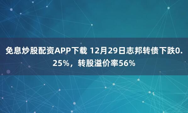免息炒股配资APP下载 12月29日志邦转债下跌0.25%，转股溢价率56%