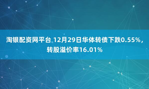 淘银配资网平台 12月29日华体转债下跌0.55%，转股溢价率16.01%