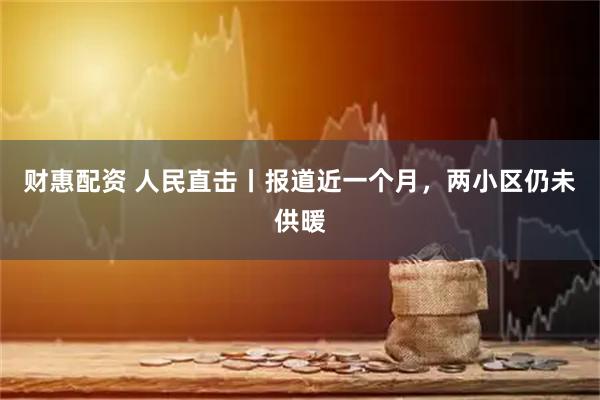 财惠配资 人民直击丨报道近一个月，两小区仍未供暖
