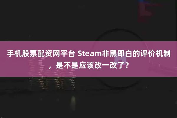 手机股票配资网平台 Steam非黑即白的评价机制，是不是应该改一改了？