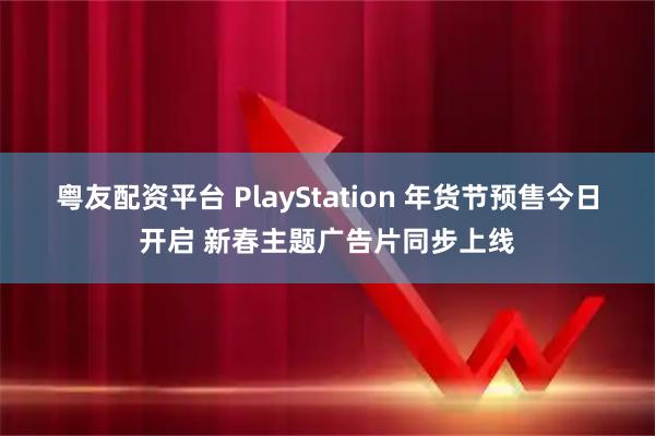 粤友配资平台 PlayStation 年货节预售今日开启 新春主题广告片同步上线