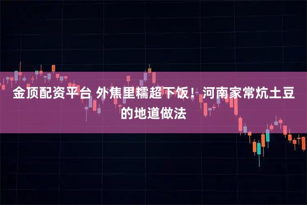 金顶配资平台 外焦里糯超下饭！河南家常炕土豆的地道做法
