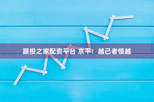 跟投之家配资平台 京平：越己者恒越