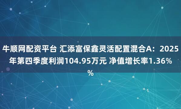 牛顺网配资平台 汇添富保鑫灵活配置混合A：2025年第四季度利润104.95万元 净值增长率1.36%
