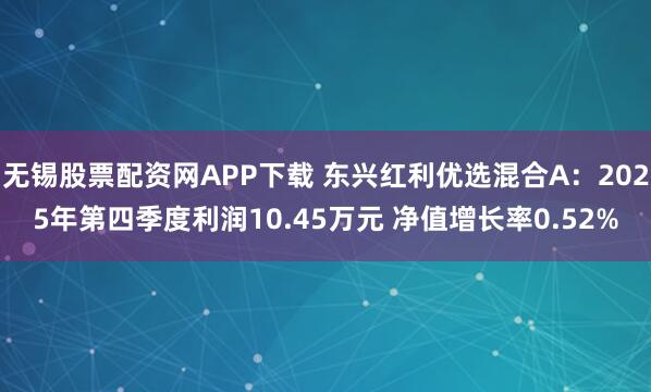 无锡股票配资网APP下载 东兴红利优选混合A：2025年第四季度利润10.45万元 净值增长率0.52%