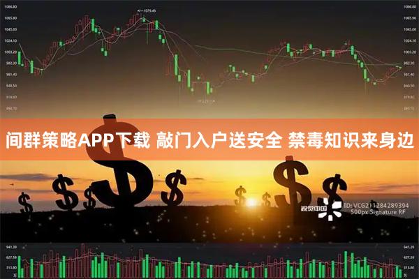 间群策略APP下载 敲门入户送安全 禁毒知识来身边