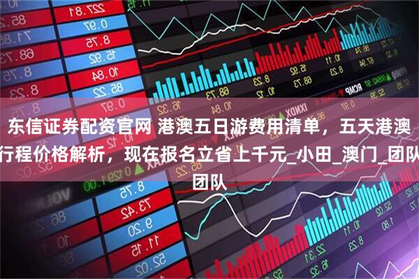 东信证券配资官网 港澳五日游费用清单，五天港澳行程价格解析，现在报名立省上千元_小田_澳门_团队