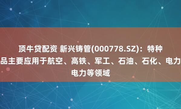顶牛贷配资 新兴铸管(000778.SZ)：特种钢管产品主要应用于航空、高铁、军工、石油、石化、电力等领域