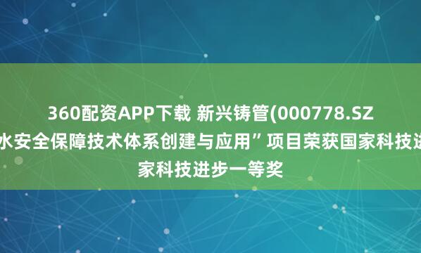 360配资APP下载 新兴铸管(000778.SZ):“饮用水安全保障技术体系创建与应用”项目荣获国家科技进步一等奖