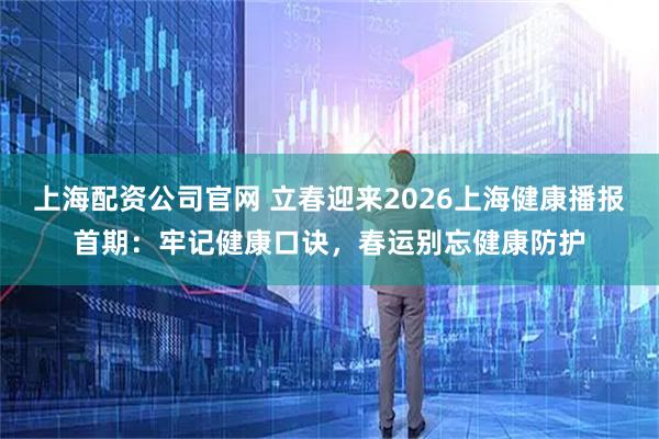 上海配资公司官网 立春迎来2026上海健康播报首期：牢记健康口诀，春运别忘健康防护