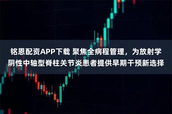铭恩配资APP下载 聚焦全病程管理，为放射学阴性中轴型脊柱关节炎患者提供早期干预新选择
