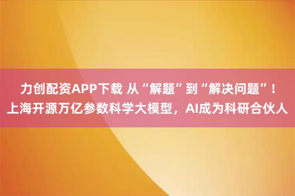 力创配资APP下载 从“解题”到“解决问题”！上海开源万亿参数科学大模型，AI成为科研合伙人