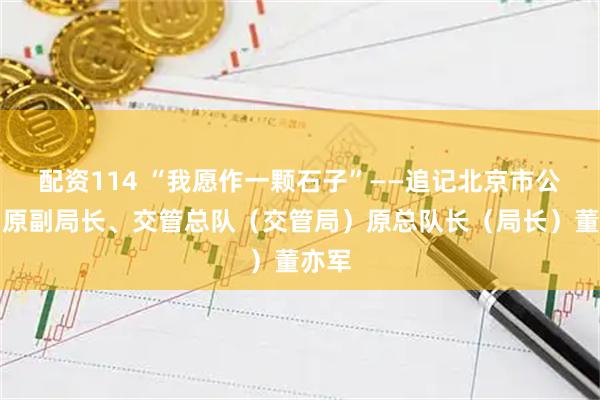 配资114 “我愿作一颗石子”——追记北京市公安局原副局长、交管总队（交管局）原总队长（局长）董亦军