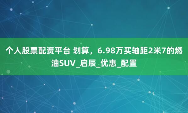 个人股票配资平台 划算，6.98万买轴距2米7的燃油SUV_启辰_优惠_配置