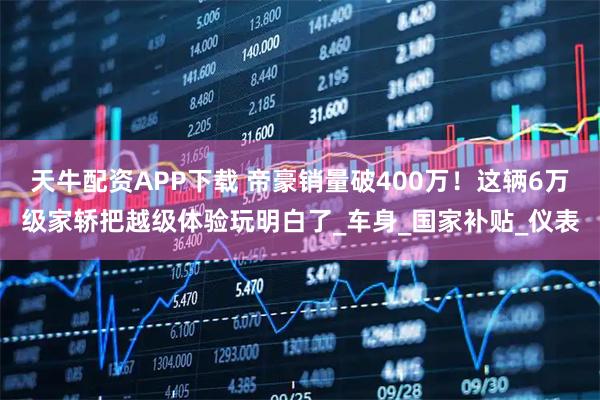 天牛配资APP下载 帝豪销量破400万！这辆6万级家轿把越级体验玩明白了_车身_国家补贴_仪表